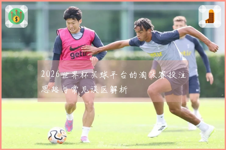 2026世界杯买球平台的淘汰赛投注思路与常见误区解析