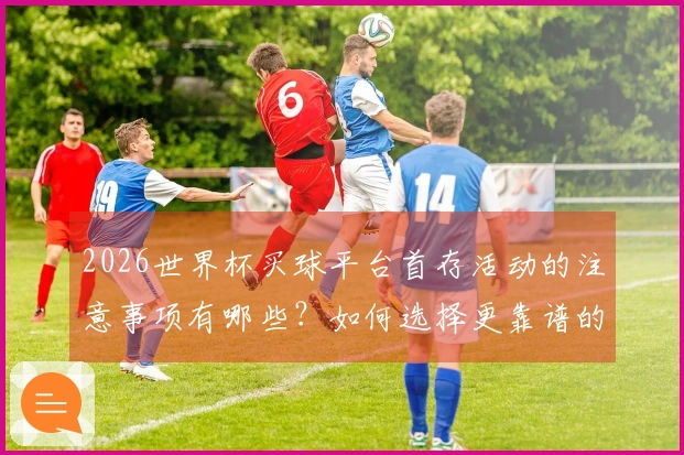 2026世界杯买球平台首存活动的注意事项有哪些?如何选择更靠谱的参与方式?