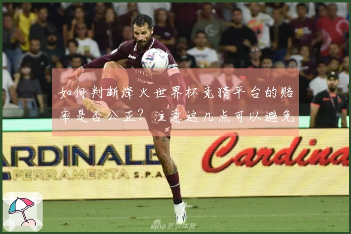 如何判断烽火世界杯竞猜平台的赔率是否公正?注意这几点可以避免踩雷
