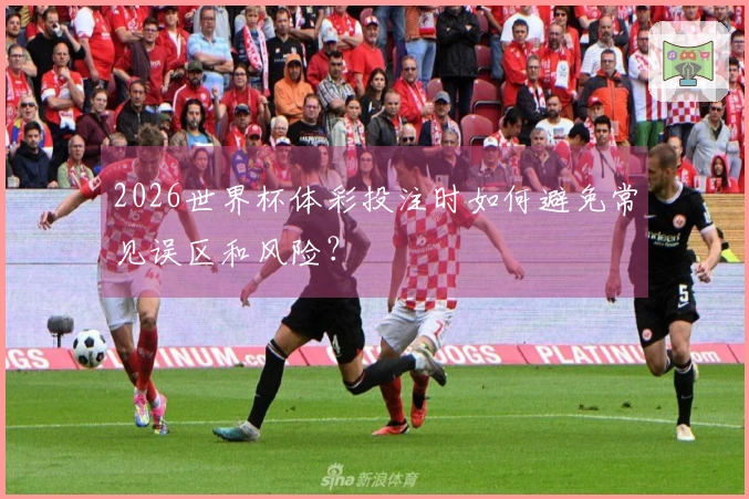 2026世界杯体彩投注时如何避免常见误区和风险？